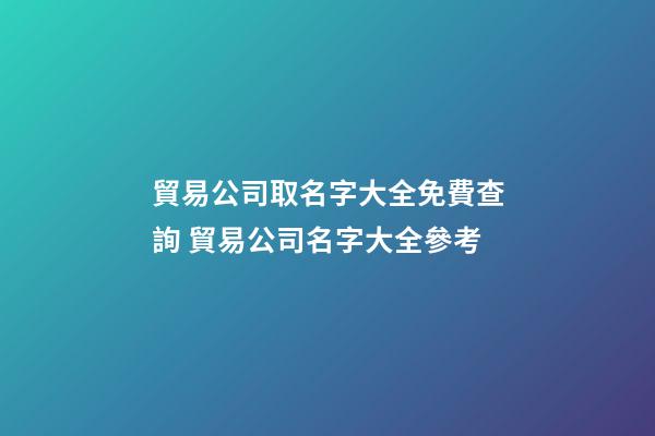貿易公司取名字大全免費查詢 貿易公司名字大全參考-第1張-公司起名-玄機派